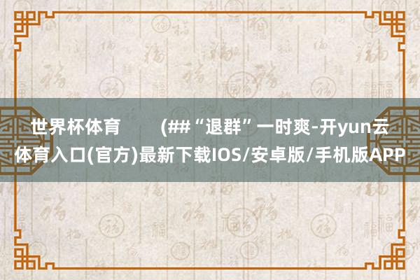 世界杯体育        (##“退群”一时爽-开yun云体育入口(官方)最新下载IOS/安卓版/手机版APP