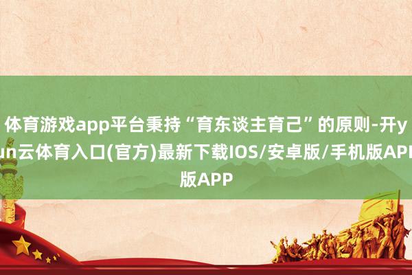 体育游戏app平台秉持“育东谈主育己”的原则-开yun云体育入口(官方)最新下载IOS/安卓版/手机版APP