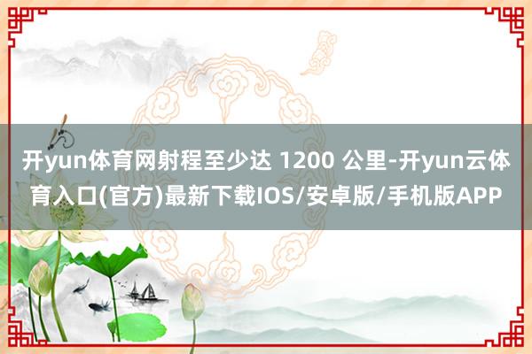开yun体育网射程至少达 1200 公里-开yun云体育入口(官方)最新下载IOS/安卓版/手机版APP