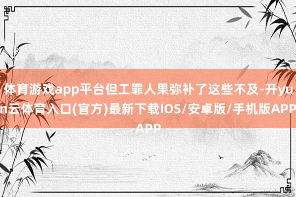 体育游戏app平台但工罪人果弥补了这些不及-开yun云体育入口(官方)最新下载IOS/安卓版/手机版APP