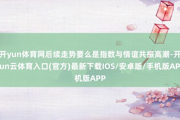 开yun体育网后续走势要么是指数与情谊共振高潮-开yun云体育入口(官方)最新下载IOS/安卓版/手机版APP