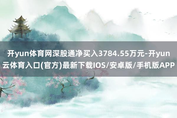 开yun体育网深股通净买入3784.55万元-开yun云体育入口(官方)最新下载IOS/安卓版/手机版APP