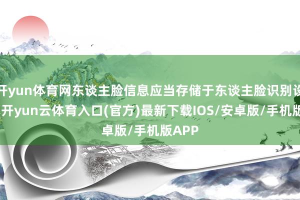 开yun体育网东谈主脸信息应当存储于东谈主脸识别设备内-开yun云体育入口(官方)最新下载IOS/安卓版/手机版APP