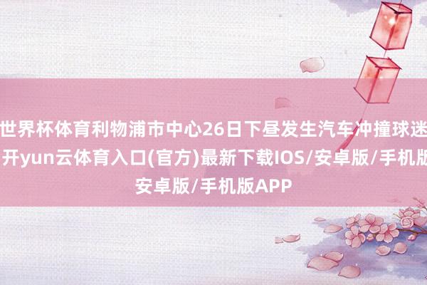 世界杯体育利物浦市中心26日下昼发生汽车冲撞球迷事件-开yun云体育入口(官方)最新下载IOS/安卓版/手机版APP