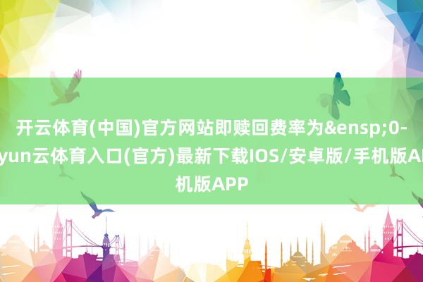开云体育(中国)官方网站即赎回费率为&ensp;0-开yun云体育入口(官方)最新下载IOS/安卓版/手机版APP