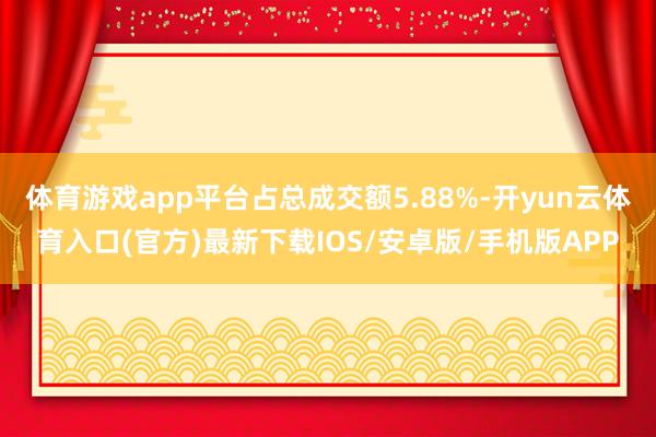 体育游戏app平台占总成交额5.88%-开yun云体育入口(官方)最新下载IOS/安卓版/手机版APP
