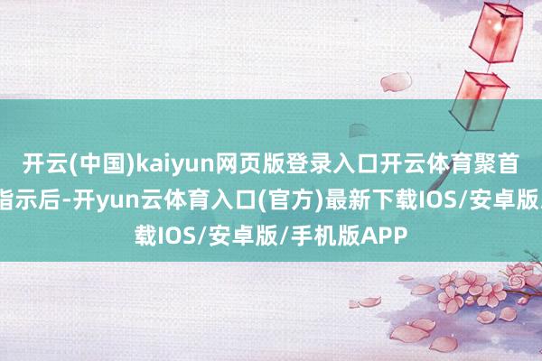 开云(中国)kaiyun网页版登录入口开云体育聚首交游室接到指示后-开yun云体育入口(官方)最新下载IOS/安卓版/手机版APP