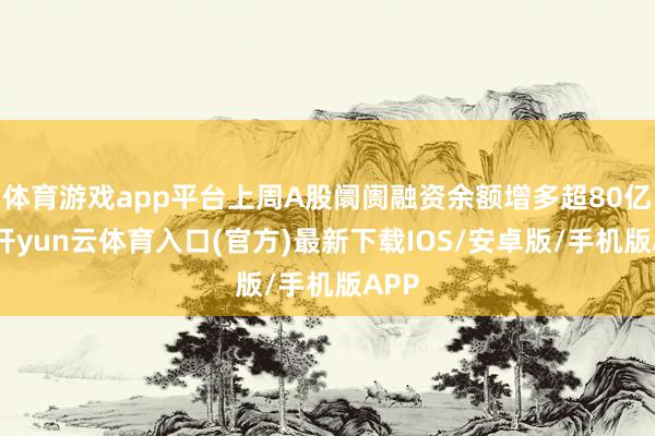 体育游戏app平台上周A股阛阓融资余额增多超80亿元-开yun云体育入口(官方)最新下载IOS/安卓版/手机版APP