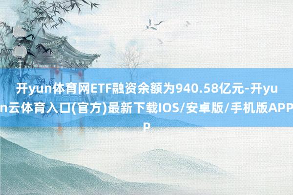 开yun体育网ETF融资余额为940.58亿元-开yun云体育入口(官方)最新下载IOS/安卓版/手机版APP
