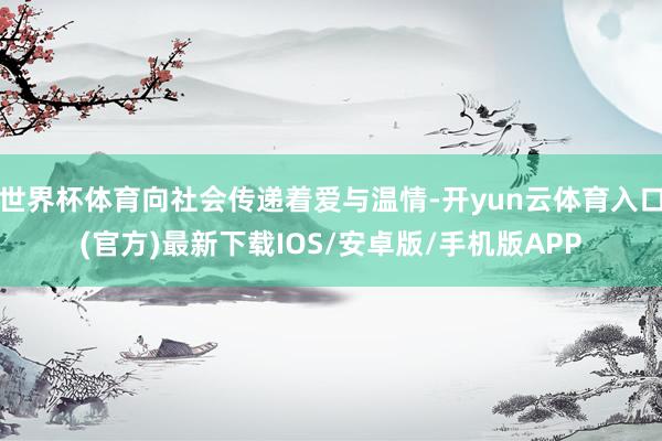 世界杯体育向社会传递着爱与温情-开yun云体育入口(官方)最新下载IOS/安卓版/手机版APP
