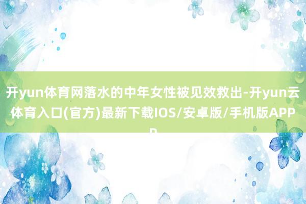 开yun体育网落水的中年女性被见效救出-开yun云体育入口(官方)最新下载IOS/安卓版/手机版APP