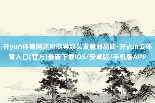 开yun体育网还可能导致头发脆弱易断-开yun云体育入口(官方)最新下载IOS/安卓版/手机版APP