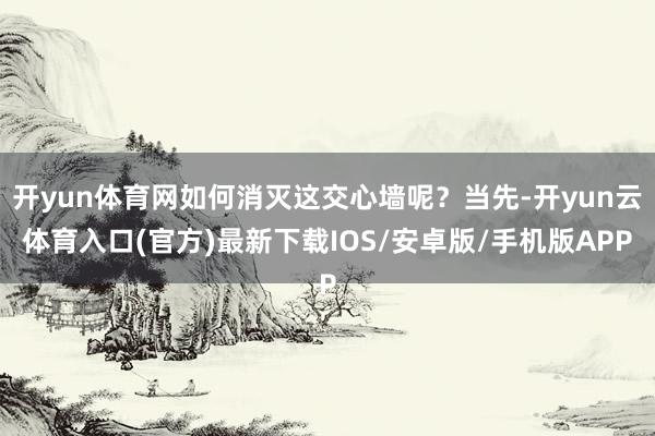 开yun体育网如何消灭这交心墙呢?当先-开yun云体育入口(官方)最新下载IOS/安卓版/手机版APP