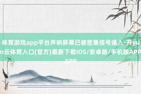 体育游戏app平台声呐屏幕已被密集信号遁入-开yun云体育入口(官方)最新下载IOS/安卓版/手机版APP