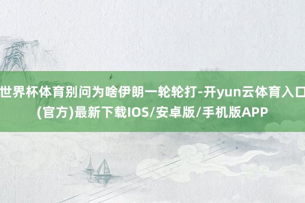 世界杯体育别问为啥伊朗一轮轮打-开yun云体育入口(官方)最新下载IOS/安卓版/手机版APP