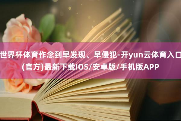 世界杯体育作念到早发现、早侵犯-开yun云体育入口(官方)最新下载IOS/安卓版/手机版APP