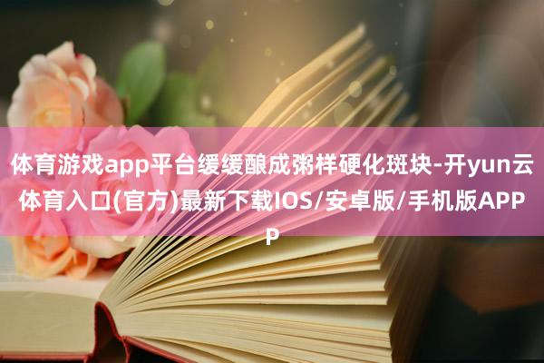 体育游戏app平台缓缓酿成粥样硬化斑块-开yun云体育入口(官方)最新下载IOS/安卓版/手机版APP