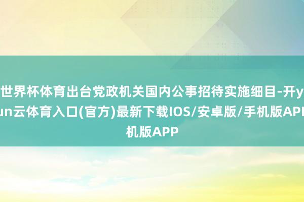 世界杯体育出台党政机关国内公事招待实施细目-开yun云体育入口(官方)最新下载IOS/安卓版/手机版APP