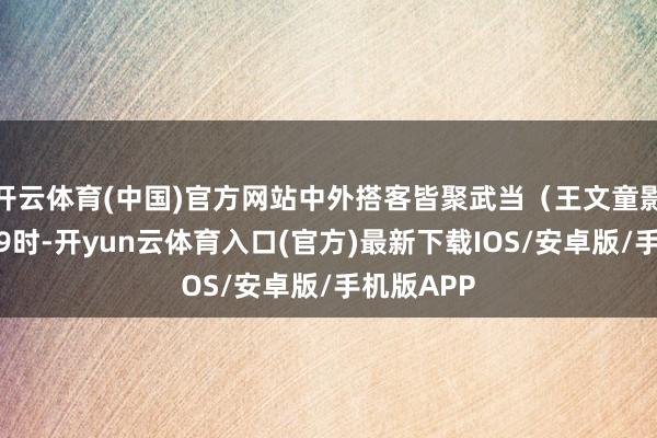 开云体育(中国)官方网站中外搭客皆聚武当（王文童影相）上昼9时-开yun云体育入口(官方)最新下载IOS/安卓版/手机版APP