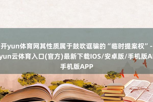 开yun体育网其性质属于鼓吹诓骗的“临时提案权”-开yun云体育入口(官方)最新下载IOS/安卓版/手机版APP