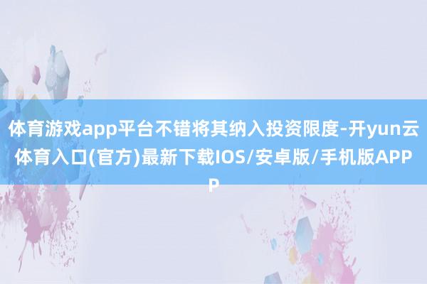 体育游戏app平台不错将其纳入投资限度-开yun云体育入口(官方)最新下载IOS/安卓版/手机版APP