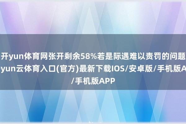 开yun体育网张开剩余58%若是际遇难以责罚的问题-开yun云体育入口(官方)最新下载IOS/安卓版/手机版APP