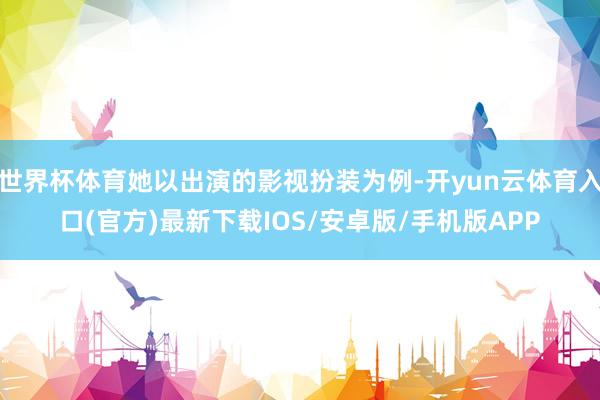 世界杯体育她以出演的影视扮装为例-开yun云体育入口(官方)最新下载IOS/安卓版/手机版APP