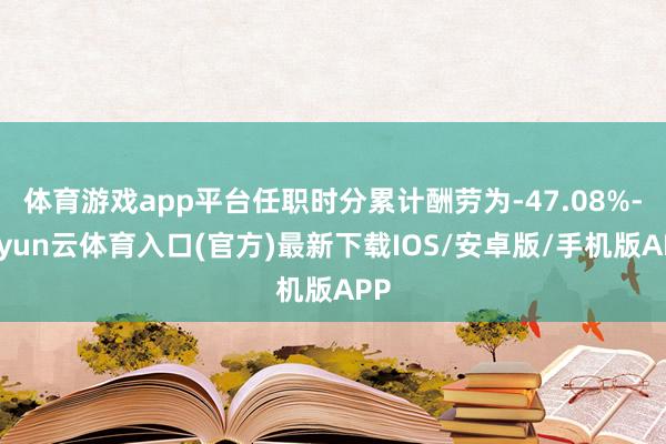 体育游戏app平台任职时分累计酬劳为-47.08%-开yun云体育入口(官方)最新下载IOS/安卓版/手机版APP