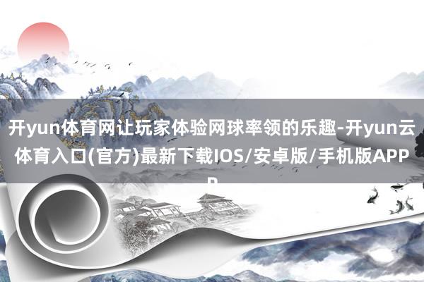 开yun体育网让玩家体验网球率领的乐趣-开yun云体育入口(官方)最新下载IOS/安卓版/手机版APP