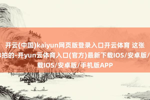 开云(中国)kaiyun网页版登录入口开云体育 这张是我在7.13拍的-开yun云体育入口(官方)最新下载IOS/安卓版/手机版APP