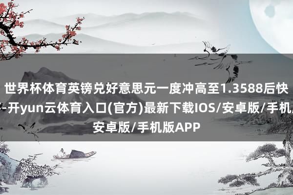 世界杯体育英镑兑好意思元一度冲高至1.3588后快速回落-开yun云体育入口(官方)最新下载IOS/安卓版/手机版APP