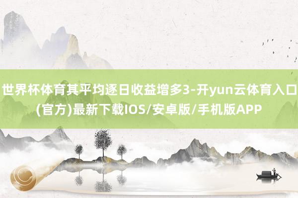 世界杯体育其平均逐日收益增多3-开yun云体育入口(官方)最新下载IOS/安卓版/手机版APP