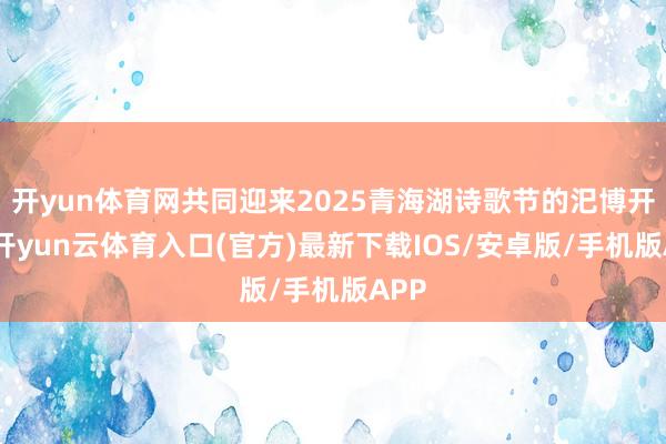 开yun体育网共同迎来2025青海湖诗歌节的汜博开幕-开yun云体育入口(官方)最新下载IOS/安卓版/手机版APP