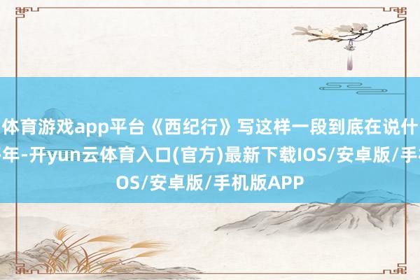体育游戏app平台《西纪行》写这样一段到底在说什么？许多年-开yun云体育入口(官方)最新下载IOS/安卓版/手机版APP