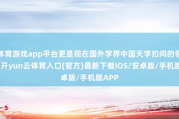 体育游戏app平台更是现在国外学界中国天学扣问的领军者-开yun云体育入口(官方)最新下载IOS/安卓版/手机版APP