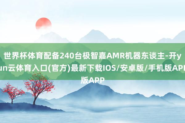 世界杯体育配备240台极智嘉AMR机器东谈主-开yun云体育入口(官方)最新下载IOS/安卓版/手机版APP