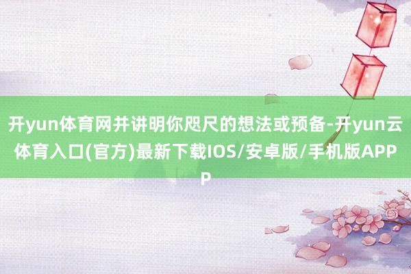 开yun体育网并讲明你咫尺的想法或预备-开yun云体育入口(官方)最新下载IOS/安卓版/手机版APP