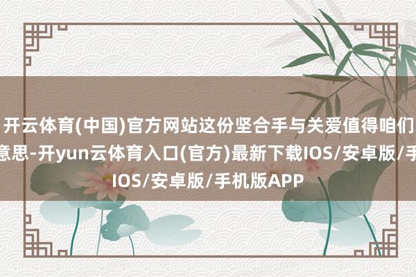 开云体育(中国)官方网站这份坚合手与关爱值得咱们共同赞好意思-开yun云体育入口(官方)最新下载IOS/安卓版/手机版APP