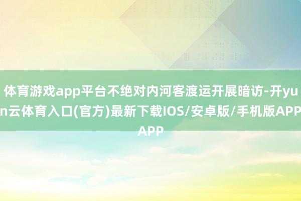 体育游戏app平台不绝对内河客渡运开展暗访-开yun云体育入口(官方)最新下载IOS/安卓版/手机版APP