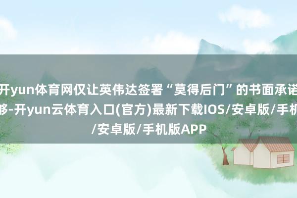 开yun体育网仅让英伟达签署“莫得后门”的书面承诺远远不够-开yun云体育入口(官方)最新下载IOS/安卓版/手机版APP