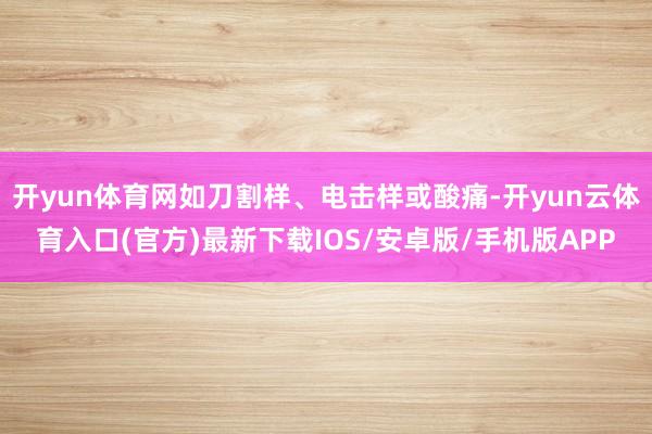 开yun体育网如刀割样、电击样或酸痛-开yun云体育入口(官方)最新下载IOS/安卓版/手机版APP