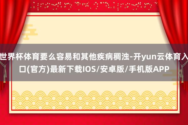 世界杯体育要么容易和其他疾病稠浊-开yun云体育入口(官方)最新下载IOS/安卓版/手机版APP
