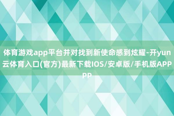 体育游戏app平台并对找到新使命感到炫耀-开yun云体育入口(官方)最新下载IOS/安卓版/手机版APP