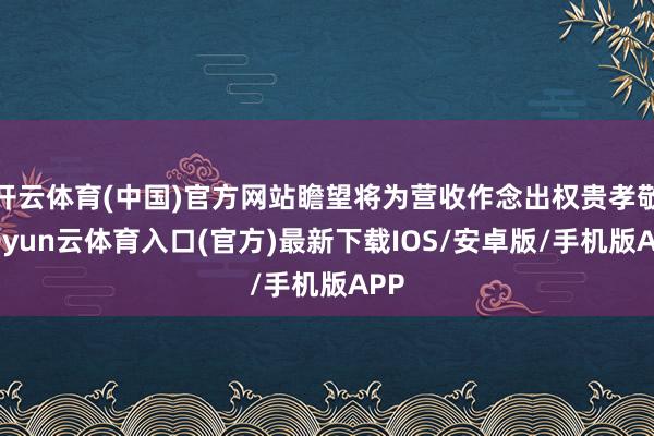 开云体育(中国)官方网站瞻望将为营收作念出权贵孝敬-开yun云体育入口(官方)最新下载IOS/安卓版/手机版APP
