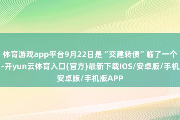 体育游戏app平台9月22日是“交建转债”临了一个转股日-开yun云体育入口(官方)最新下载IOS/安卓版/手机版APP