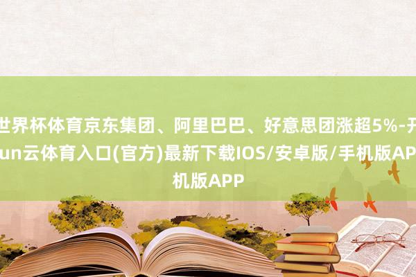 世界杯体育京东集团、阿里巴巴、好意思团涨超5%-开yun云体育入口(官方)最新下载IOS/安卓版/手机版APP