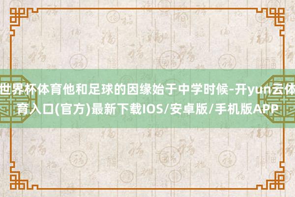 世界杯体育他和足球的因缘始于中学时候-开yun云体育入口(官方)最新下载IOS/安卓版/手机版APP