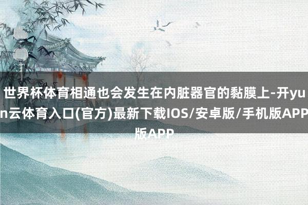 世界杯体育相通也会发生在内脏器官的黏膜上-开yun云体育入口(官方)最新下载IOS/安卓版/手机版APP
