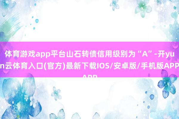 体育游戏app平台山石转债信用级别为“A”-开yun云体育入口(官方)最新下载IOS/安卓版/手机版APP