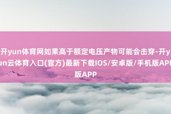 开yun体育网如果高于额定电压产物可能会击穿-开yun云体育入口(官方)最新下载IOS/安卓版/手机版APP